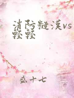 消防糙汉vs宋轻轻