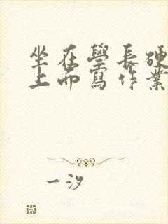 坐在学长硬硬的上面写作业