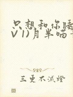 只想和你睡(1V 1)月半喵笔趣