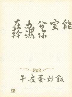 在办公室能不能干湿你