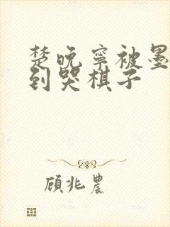 楚晚宁被墨燃做到哭棋子