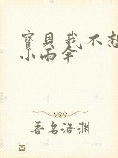 宝贝 我不想带小雨伞