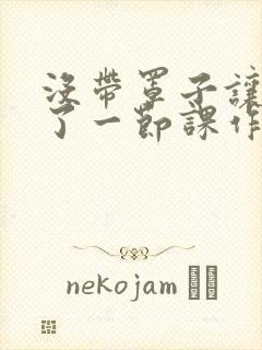 没带罩子让他C了一节课作文动漫