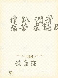 撑 趴 润滑 痛苦 求饶 BL