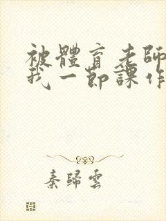 被体育老师c了我一节课作文