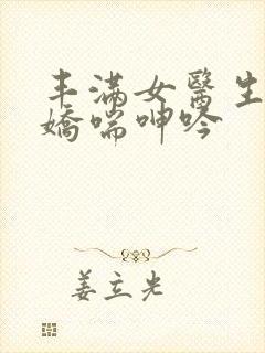 丰满女医生销魂娇喘呻吟