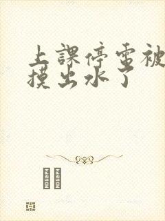 上课停电被同学摸出水了