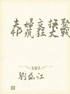 夫妇交换聚会群4P疯狂大战