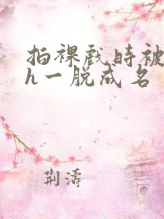 拍裸戏时被c了h一脱成名