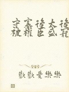 守寡后太后娘娘被权臣盛宠了免费