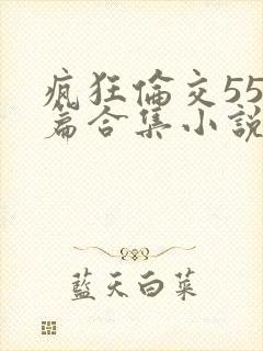 疯狂伦交550篇合集小说