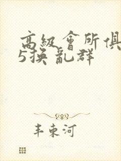 高级会所俱乐部5换 乱群