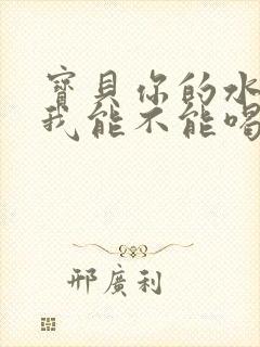 宝贝你的水真多我能不能喝点