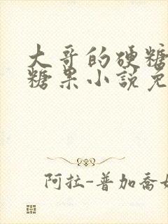 大哥的硬糖消灭糖果小说免费阅读