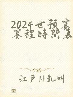 2024世预赛赛程时间表最新