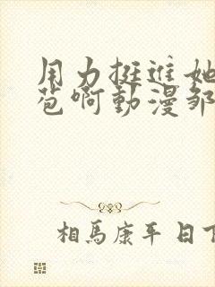 用力挺进她的花苞啊动漫邹菊