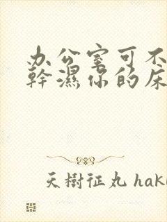 办公室可不可以干湿你的床垫