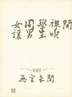 女同学裸开双乳让男生吃