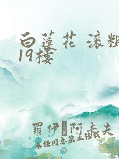 白莲花 滚粗 19楼