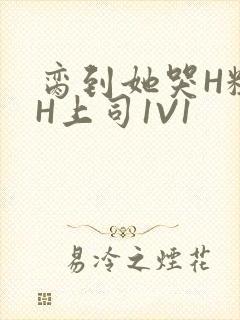 脔到她哭H粗话H上司1V1