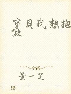 宝贝我想抱着你做