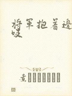 将军抱着边走边吸