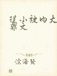 从小被肉大的炉鼎文