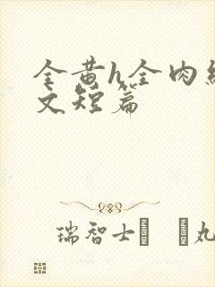 全黄h全肉细节文短篇