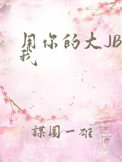 用你的大JBC我