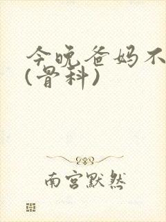 今晚爸妈不在家(骨科)