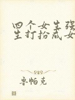 四个女生强制男生打扮成女生