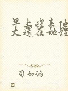 早上醒来他的巨大还在她体内