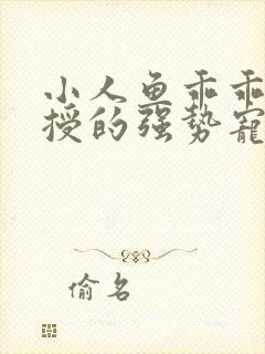 小人鱼乖乖傅教授的强势宠爱