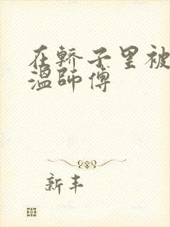 在轿子里被两个温师傅