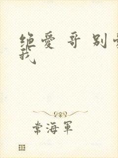 绝爱 哥 别爱我
