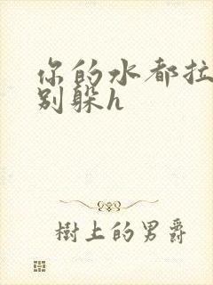 你的水都拉丝了别躲h