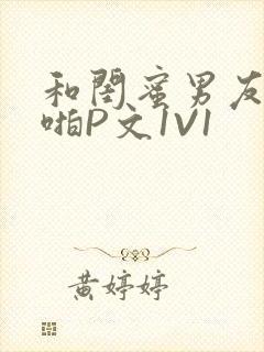 和闺蜜男友H啪啪P文1V1