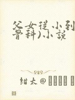 父女从小到大(骨科)小说