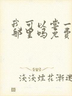 我可以尝一下你那里吗免费