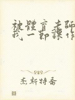 被体育老师c了我一节课作文