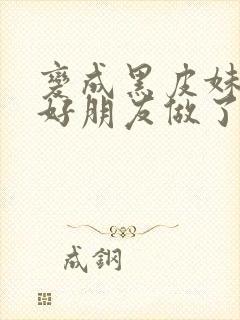 变成黑皮妹子和好朋友做了漫画