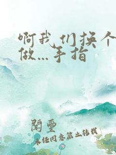 啊我们换个地方做...手指