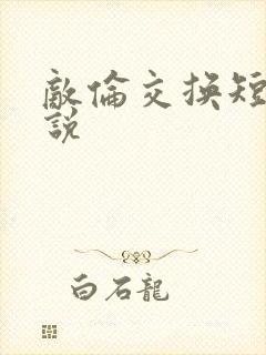 敌伦交换短篇小说