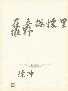 在秦总怀里肆意撒野