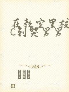 在教室里校草被C到哭男男