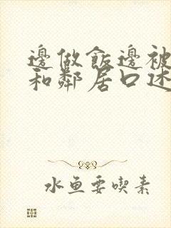 边做饭边被躁我和邻居口述男男