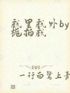 戏里戏外by林栀拍戏