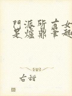 门派所有女子都是炉鼎笔趣阁