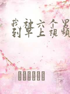 我被六个男人躁到早上视频