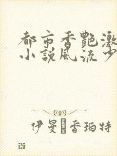 都市香艳激情肉小说风流少年小说